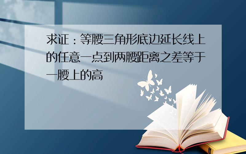 求证：等腰三角形底边延长线上的任意一点到两腰距离之差等于一腰上的高