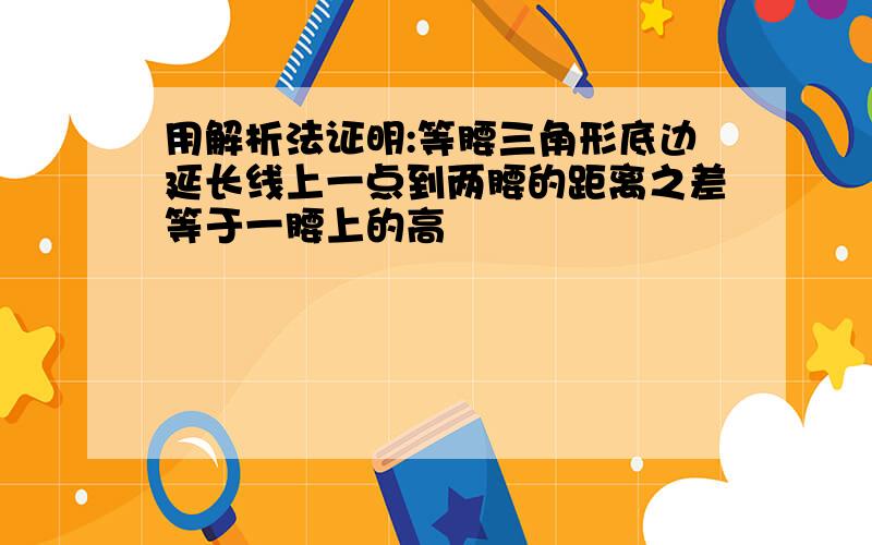 用解析法证明:等腰三角形底边延长线上一点到两腰的距离之差等于一腰上的高