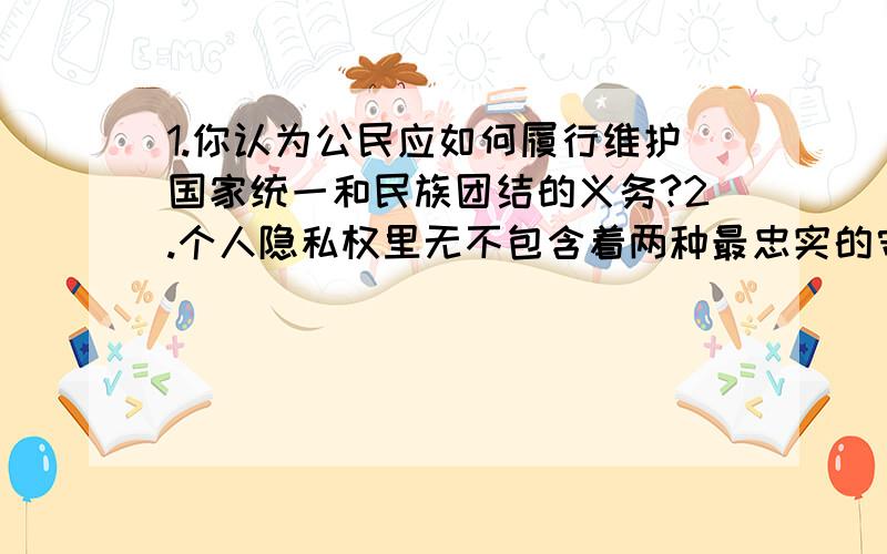 1.你认为公民应如何履行维护国家统一和民族团结的义务?2.个人隐私权里无不包含着两种最忠实的守护,是___和____.____保证个人隐私安全,____体现对他人的忠诚