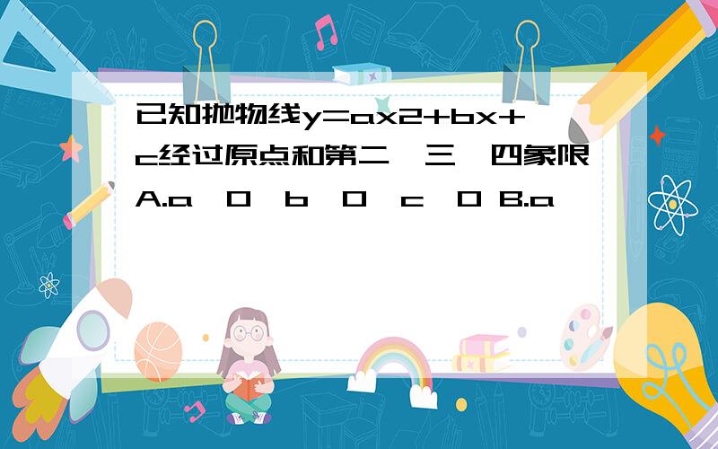 已知抛物线y=ax2+bx+c经过原点和第二、三、四象限A.a>0,b>0,c>0 B.a