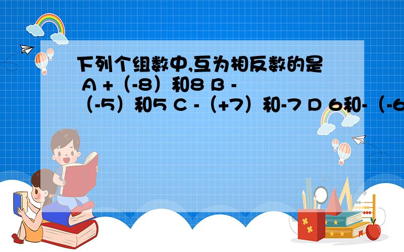 下列个组数中,互为相反数的是 A +（-8）和8 B -（-5）和5 C -（+7）和-7 D 6和-（-6）