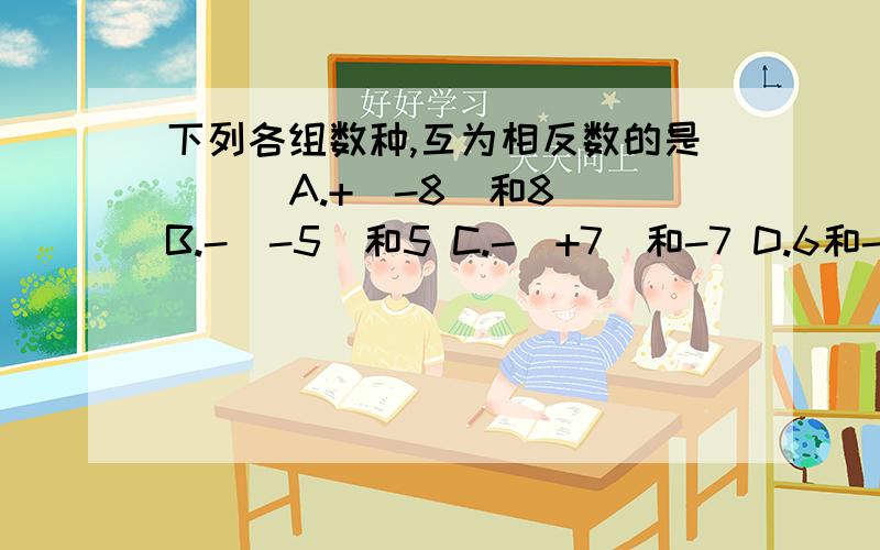 下列各组数种,互为相反数的是（ ） A.+（-8）和8 B.-（-5）和5 C.-（+7）和-7 D.6和-（-6）第二还有,倒下比较真确的是（ ）A.-5＜-7 B.-3＞0 C.-8＞-1/8 D.-1/8＞1/4-1/8＞-1/4