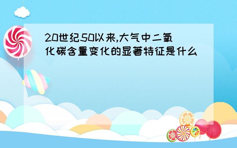 20世纪50以来,大气中二氧化碳含量变化的显著特征是什么