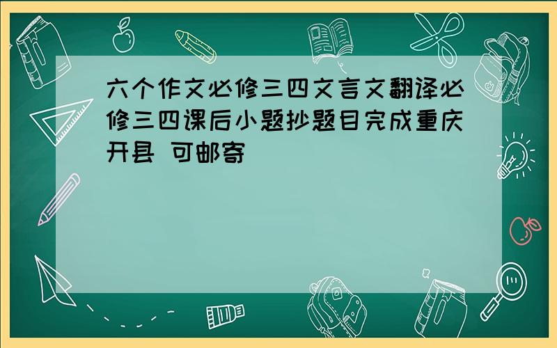 六个作文必修三四文言文翻译必修三四课后小题抄题目完成重庆开县 可邮寄