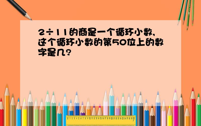 2÷11的商是一个循环小数,这个循环小数的第50位上的数字是几?