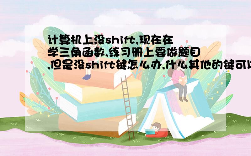 计算机上没shift,现在在学三角函数,练习册上要做题目,但是没shift键怎么办,什么其他的键可以代替?