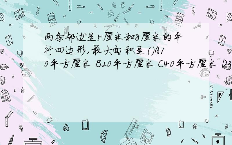 两条邻边是5厘米和8厘米的平行四边形,最大面积是（）A10平方厘米 B20平方厘米 C40平方厘米 D30平方厘米理由!