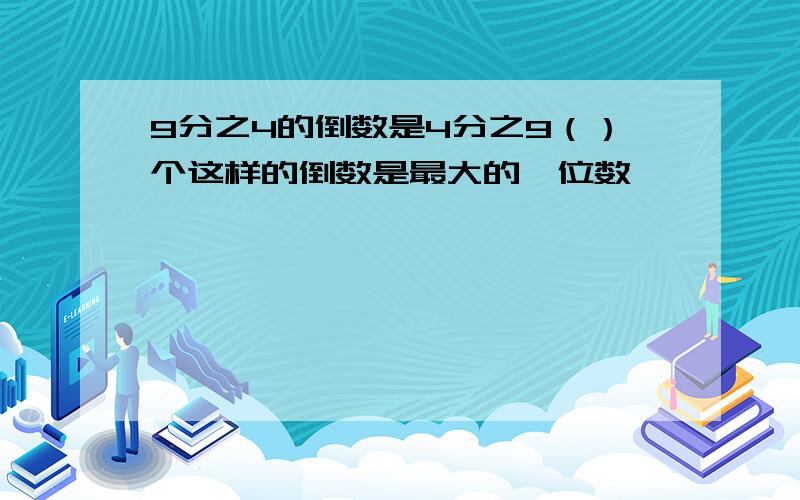 9分之4的倒数是4分之9（）个这样的倒数是最大的一位数