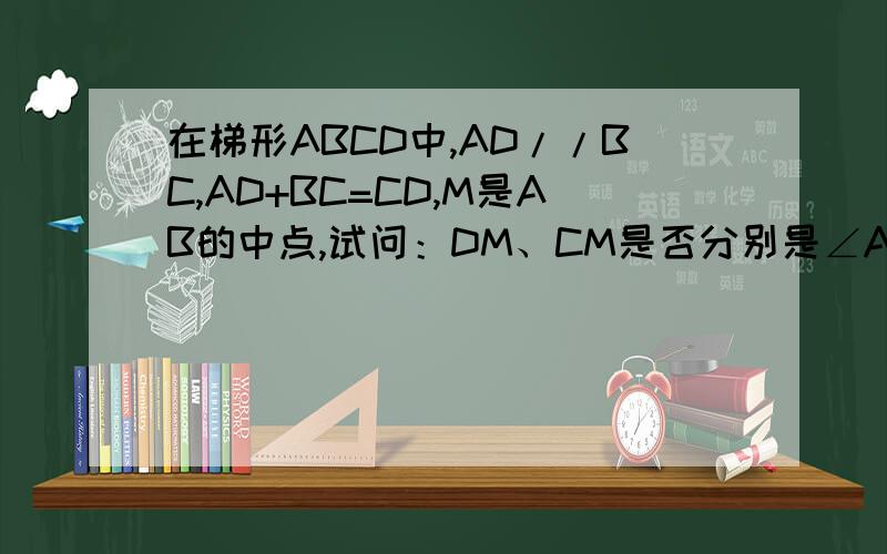 在梯形ABCD中,AD//BC,AD+BC=CD,M是AB的中点,试问：DM、CM是否分别是∠ADC和∠DCB的平分线?说明理由?