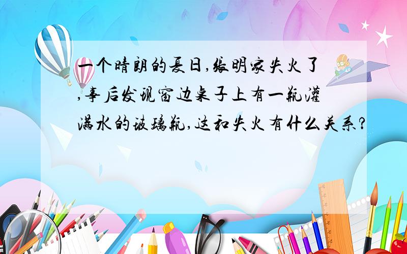 一个晴朗的夏日,张明家失火了,事后发现窗边桌子上有一瓶灌满水的玻璃瓶,这和失火有什么关系?