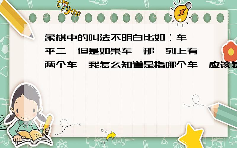 象棋中的叫法不明白比如：车一平二,但是如果车一那一列上有两个车,我怎么知道是指哪个车,应该怎么个叫法