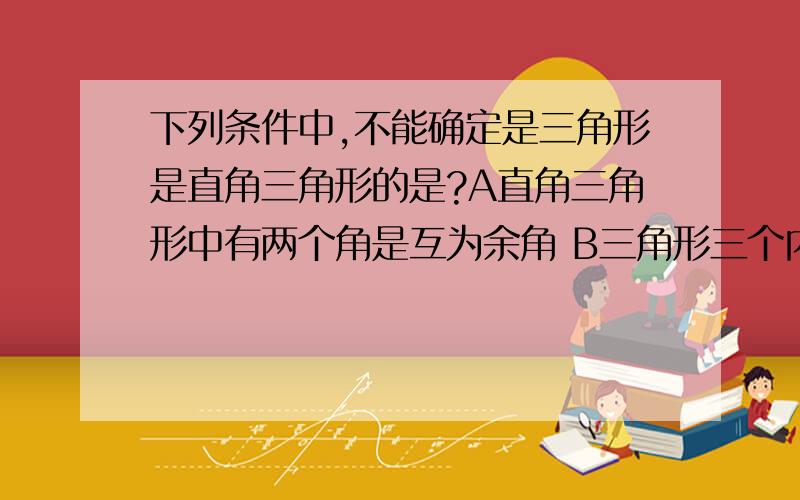 下列条件中,不能确定是三角形是直角三角形的是?A直角三角形中有两个角是互为余角 B三角形三个内角之比为3：2：1C三角形的三边之比为3：2：1D三角形中的两个内角的差等于第三个内角