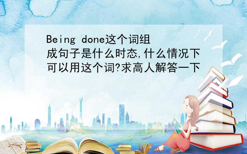 Being done这个词组成句子是什么时态,什么情况下可以用这个词?求高人解答一下