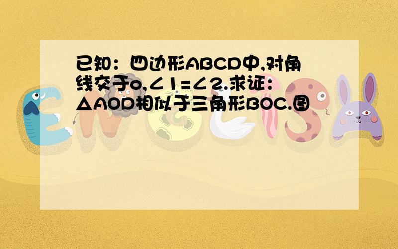 已知：四边形ABCD中,对角线交于o,∠1=∠2.求证：△AOD相似于三角形BOC.图