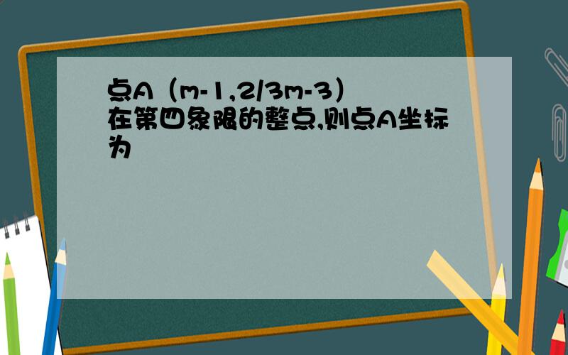 点A（m-1,2/3m-3）在第四象限的整点,则点A坐标为