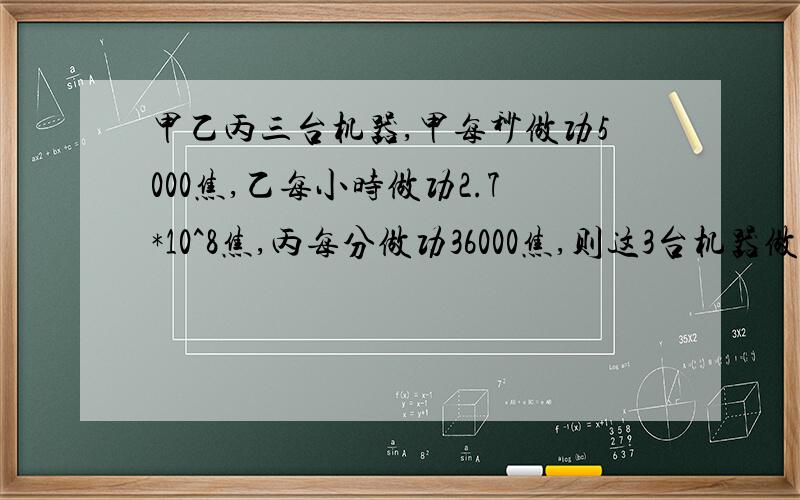 甲乙丙三台机器,甲每秒做功5000焦,乙每小时做功2.7*10^8焦,丙每分做功36000焦,则这3台机器做功的快慢是____A 甲最快,乙最慢B 乙最快,丙最慢C 一样快D 丙最快,甲最慢