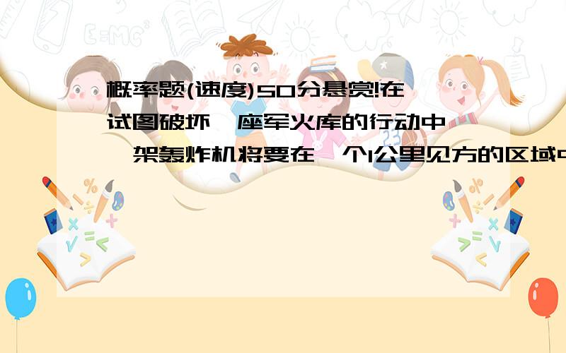 概率题(速度)50分悬赏!在试图破坏一座军火库的行动中,一架轰炸机将要在一个1公里见方的区域中投下炸弹,这个区域的每个角上都有一座被遗弃的建筑．若炸弹落在距任一建筑物三分之一公