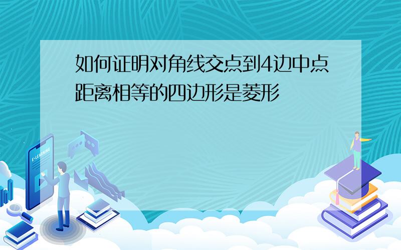 如何证明对角线交点到4边中点距离相等的四边形是菱形