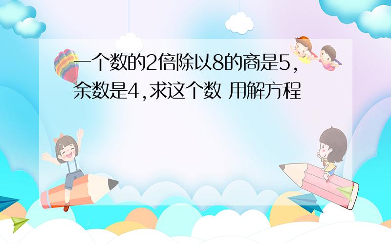 一个数的2倍除以8的商是5,余数是4,求这个数 用解方程