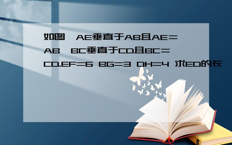 如图,AE垂直于AB且AE＝AB,BC垂直于CD且BC＝CD.EF=6 BG=3 DH=4 求ED的长