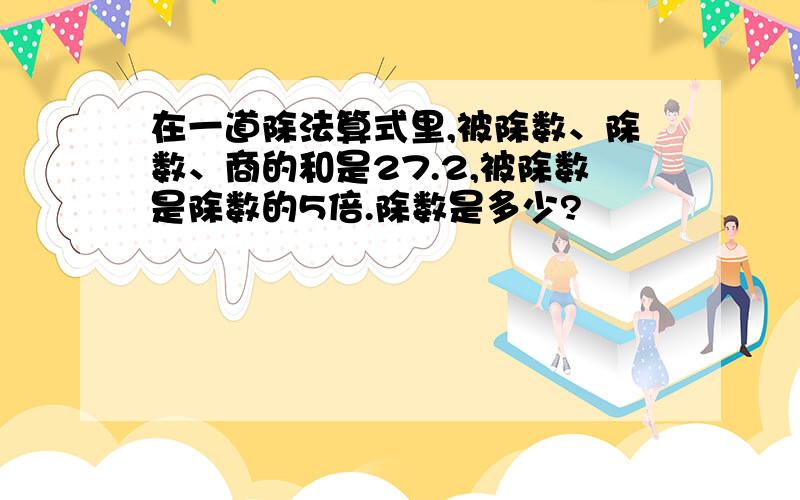 在一道除法算式里,被除数、除数、商的和是27.2,被除数是除数的5倍.除数是多少?