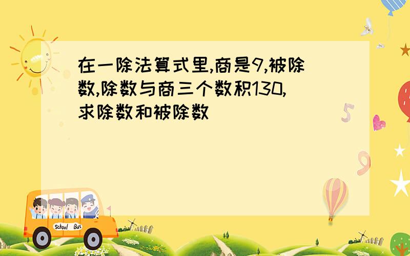 在一除法算式里,商是9,被除数,除数与商三个数积130,求除数和被除数