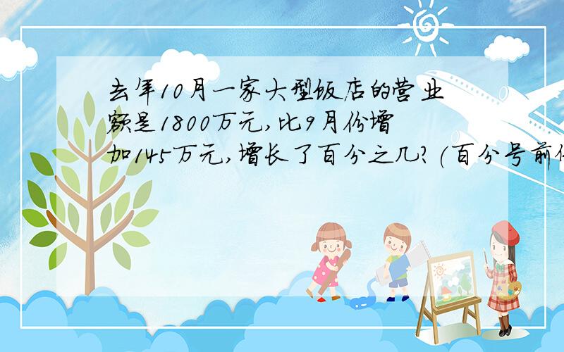 去年10月一家大型饭店的营业额是1800万元,比9月份增加145万元,增长了百分之几?(百分号前保留一位小数)