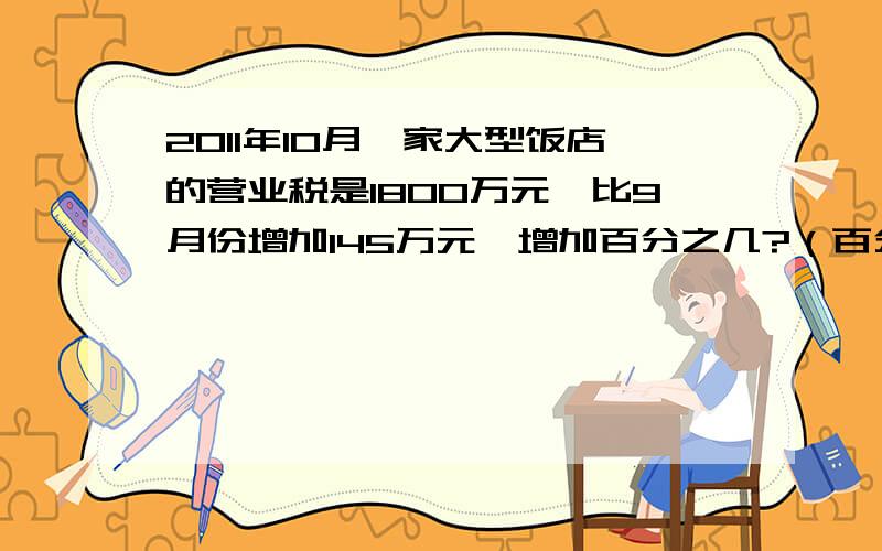 2011年10月一家大型饭店的营业税是1800万元,比9月份增加145万元,增加百分之几?（百分号前保留1位小数）,