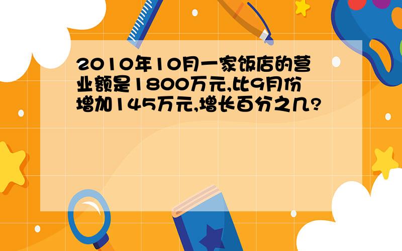 2010年10月一家饭店的营业额是1800万元,比9月份增加145万元,增长百分之几?