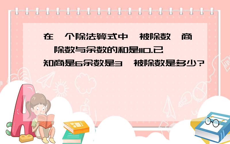 在一个除法算式中,被除数,商,除数与余数的和是110.已知商是6余数是3,被除数是多少?