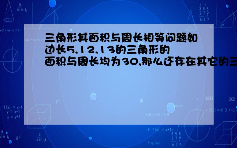 三角形其面积与周长相等问题如边长5,12,13的三角形的面积与周长均为30,那么还存在其它的三角形其面积与周长也相等吗?若存在,是有限个还是无限个?（请证明）若不存在,为什么?如果规定三