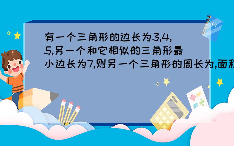 有一个三角形的边长为3,4,5,另一个和它相似的三角形最小边长为7,则另一个三角形的周长为,面积之比为