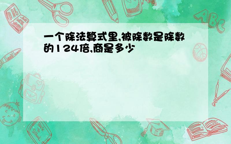 一个除法算式里,被除数是除数的124倍,商是多少