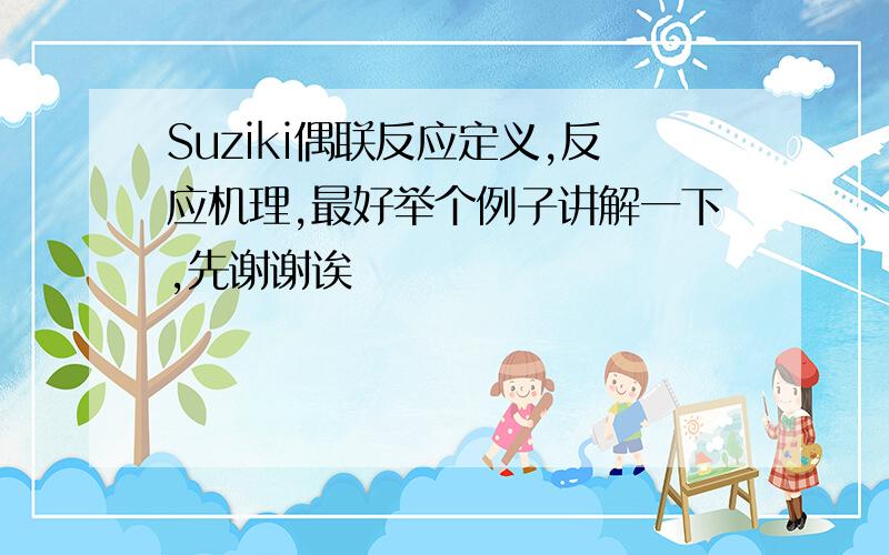 Suziki偶联反应定义,反应机理,最好举个例子讲解一下,先谢谢诶