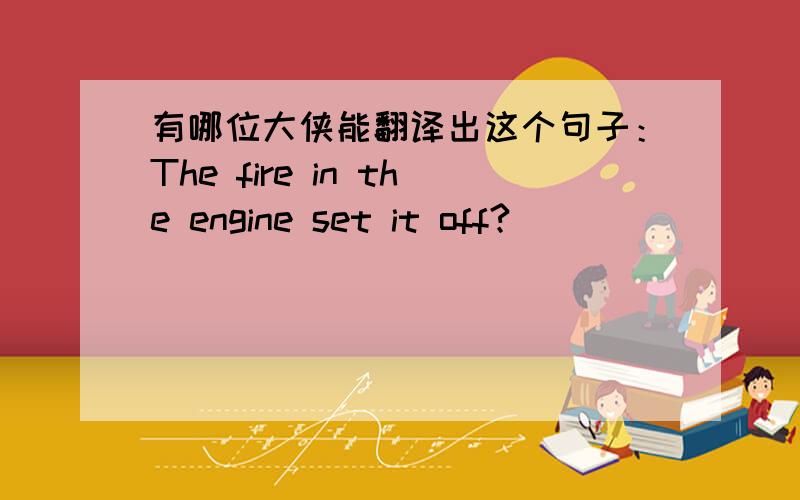 有哪位大侠能翻译出这个句子：The fire in the engine set it off?