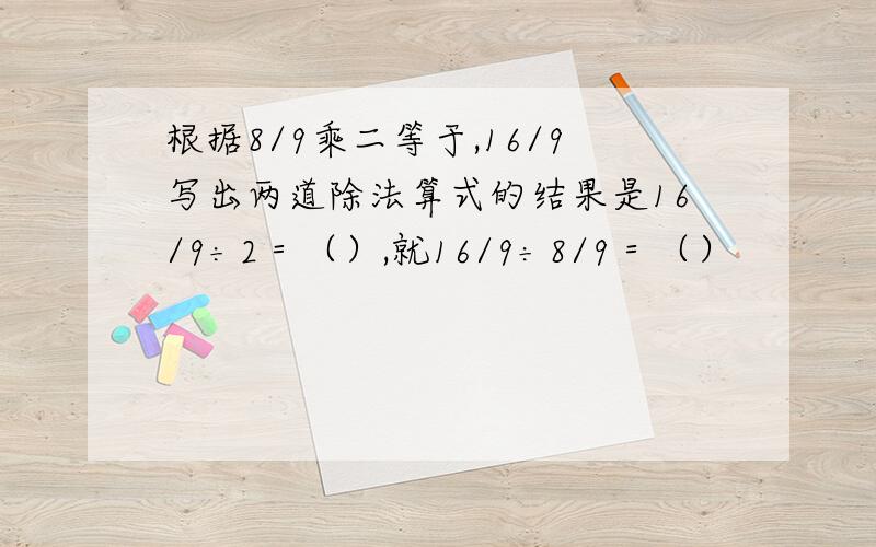 根据8/9乘二等于,16/9写出两道除法算式的结果是16/9÷2＝（）,就16/9÷8/9＝（）