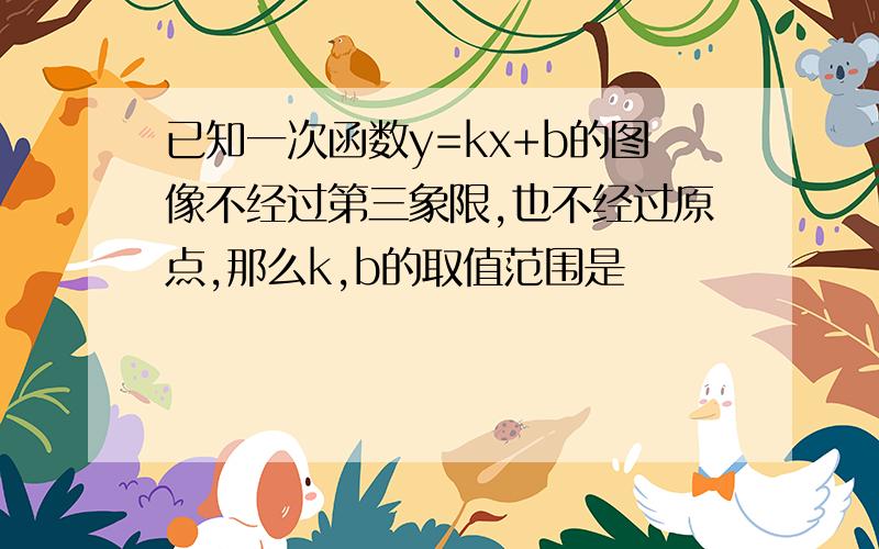 已知一次函数y=kx+b的图像不经过第三象限,也不经过原点,那么k,b的取值范围是