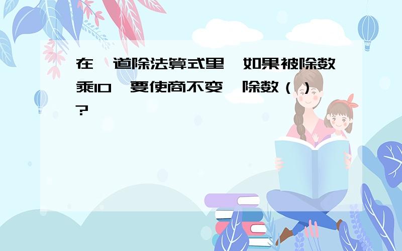 在一道除法算式里,如果被除数乘10,要使商不变,除数（）?