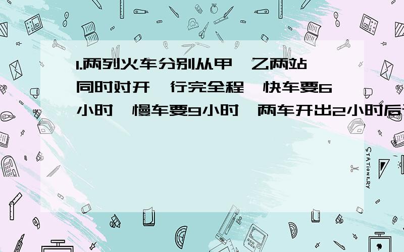 1.两列火车分别从甲、乙两站同时对开,行完全程,快车要6小时,慢车要9小时,两车开出2小时后还相距160千米,甲、乙两站相距多少千米?2、一个长方体,沿着长的方向切掉一个小正方体,剩下的长