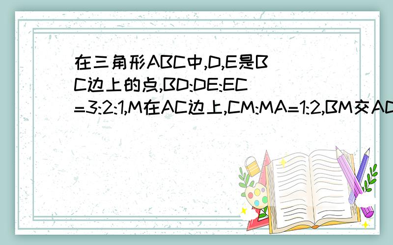 在三角形ABC中,D,E是BC边上的点,BD:DE:EC=3:2:1,M在AC边上,CM:MA=1:2,BM交AD,AE于H,G,则BH:HG:GM等于几?原题附图,水平有限,画不出来,还请各位叔叔阿姨多多见谅.