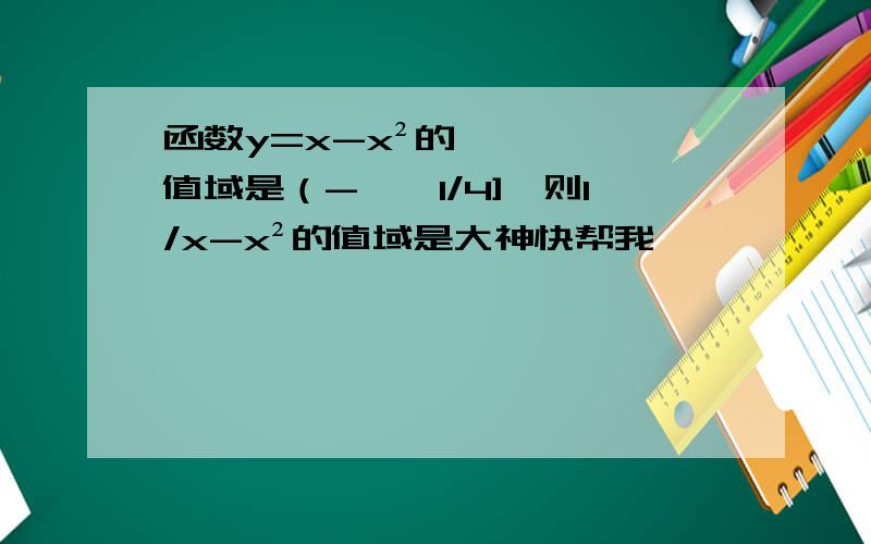 函数y=x-x²的值域是（-∞,1/4],则1/x-x²的值域是大神快帮我