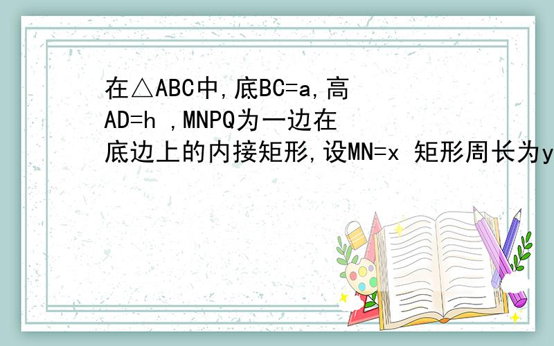 在△ABC中,底BC=a,高AD=h ,MNPQ为一边在底边上的内接矩形,设MN=x 矩形周长为y 试用y表示成x的函：在△ABC中,底BC=a,高AD=h ,MNPQ为一边在底边上的内接矩形,设MN=x 矩形周长为y 试用y表示成x的函数.（