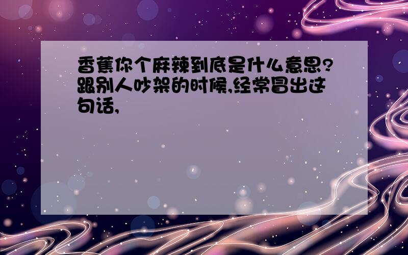 香蕉你个麻辣到底是什么意思?跟别人吵架的时候,经常冒出这句话,