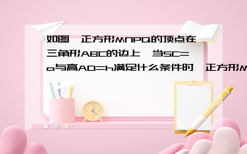 如图,正方形MNPQ的顶点在三角形ABC的边上,当SC=a与高AD=h满足什么条件时,正方形MN