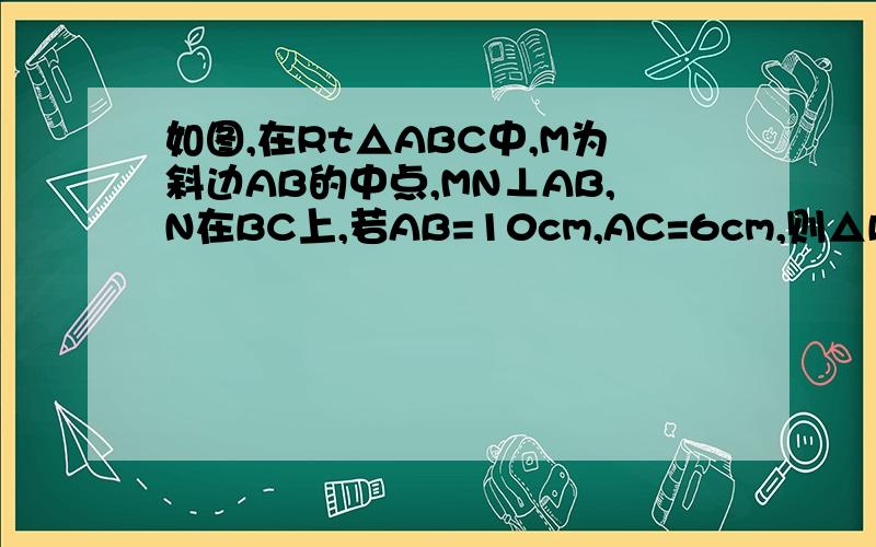 如图,在Rt△ABC中,M为斜边AB的中点,MN⊥AB,N在BC上,若AB=10cm,AC=6cm,则△BMN的周长为 ,△BMN的面积为