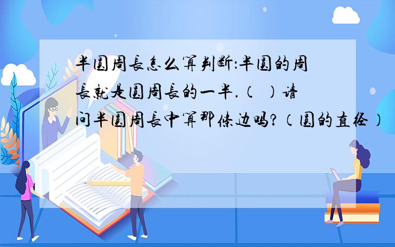 半圆周长怎么算判断：半圆的周长就是圆周长的一半.（ ）请问半圆周长中算那条边吗?（圆的直径）