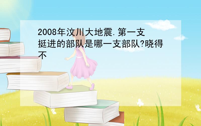 2008年汶川大地震.第一支挺进的部队是哪一支部队?晓得不