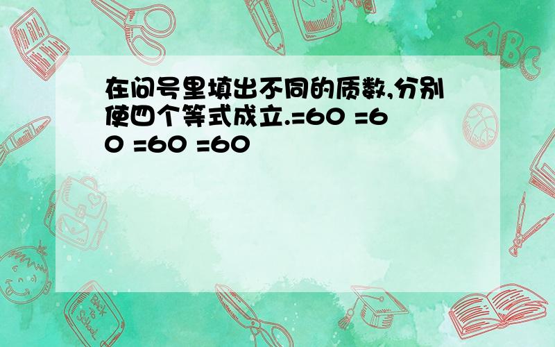 在问号里填出不同的质数,分别使四个等式成立.=60 =60 =60 =60