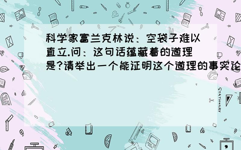 科学家富兰克林说：空袋子难以直立.问：这句话蕴藏着的道理是?请举出一个能证明这个道理的事实论据