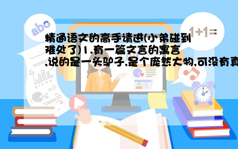 精通语文的高手请进(小弟碰到难处了)1.有一篇文言的寓言,说的是一头驴子,是个庞然大物,可没有真本事,终于被小老虎吃掉了．你知道这篇文章的标题和作者的姓名吗?2.”有一只狐狸来到葡